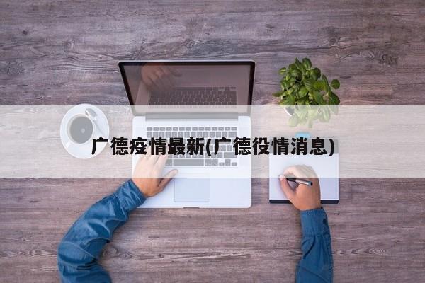 广德疫情最新(广德役情消息)
